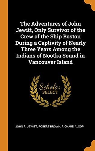 The Adventures of John Jewitt, Only Survivor of the Crew of the Ship Boston During a Captivity of Nearly Three Years Among the Indians of Nootka Sound in Vancouver Island