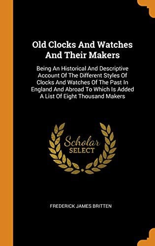 Old Clocks And Watches And Their Makers: Being An Historical And Descriptive Account Of The Different Styles Of Clocks And Watches Of The Past In ... Is Added A List Of Eight Thousand Makers