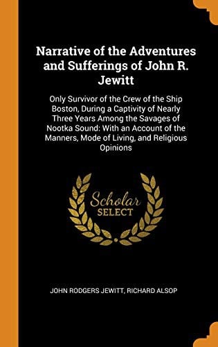 Narrative of the Adventures and Sufferings of John R. Jewitt: Only Survivor of the Crew of the Ship Boston, During a Captivity of Nearly Three Years ... Mode of Living, and Religious Opinions