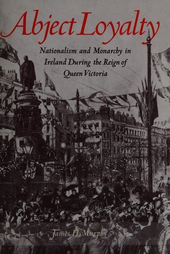 Abject loyalty: nationalism and monarchy in Ireland during the reign of Queen Victoria