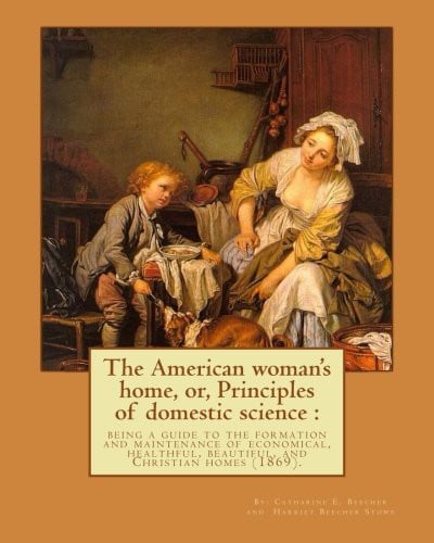 The American woman's home, or, Principles of domestic science: being a guide to the formation and maintenance of economical, healthful, beautiful, ... her forthright opinions on female education.