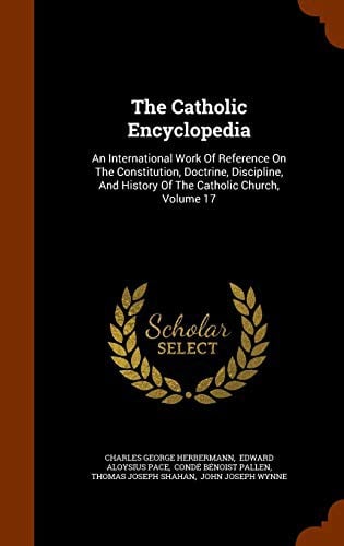 The Catholic Encyclopedia: An International Work Of Reference On The Constitution, Doctrine, Discipline, And History Of The Catholic Church, Volume 17