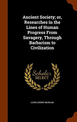 Ancient Society; or, Researches in the Lines of Human Progress From Savagery, Through Barbarism to Civilization