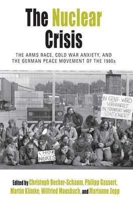 Nuclear Crisis: The Arms Race, Cold War Anxiety, and the German Peace Movement of The 1980s