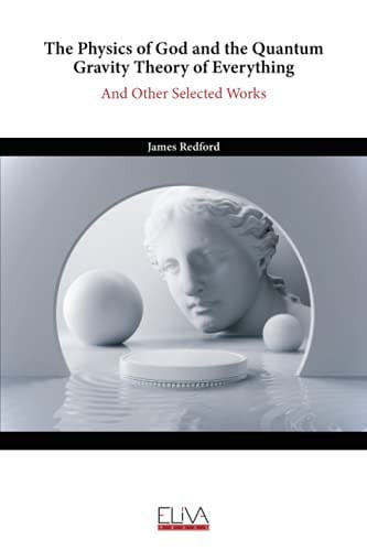 The Physics of God and the Quantum Gravity Theory of Everything: And Other Selected Works
