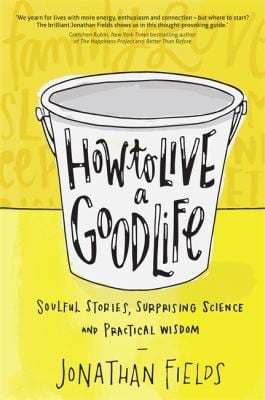 How to live a good life: soulful stories, surprising science, and practical wisdom