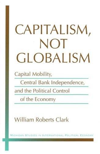 Capitalism, Not Globalism: Capital Mobility, Central Bank Independence, and the Political Control of the Economy (Michigan Studies in International Political Economy)