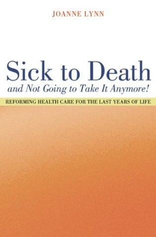 Sick To Death and Not Going to Take It Anymore!: Reforming Health Care for the Last Years of Life (California/Milbank Books on Health and the Public, 10)