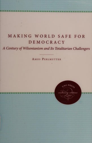 Making the World Safe for Democracy: A Century of Wilsonianism and Its Totalitarian Challengers