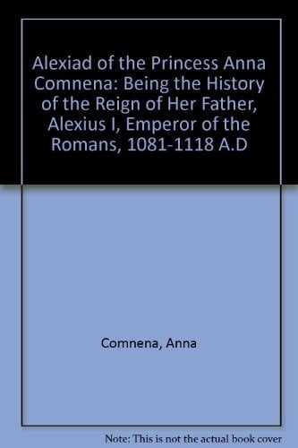 The Alexiad of the Princess Anna Comnena: being the history of the reign of her father,Alexius I, Emperor of the Romans, 1081-1118 A.D.