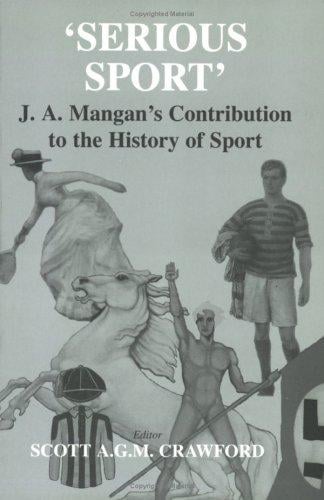 Serious Sport: J.A. Mangan's Contribution to the History of Sport: J.A.Mangan's Contribution to the History of Sport (Sport in the Global Society)