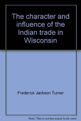 The character and influence of the Indian trade in Wisconsin: a study of the trading post as an institution.