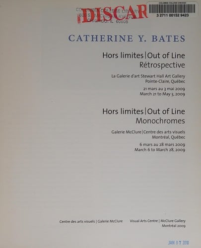 Catherine Y. Bates: hors limites--rétrospective : la Galerie d'art Stewart Hall, Pointe-Claire, Québec, 21 mars au 3 mai 2009 ; hors limites--monochromes : Galerie McClure, Centre des arts visuels, Montréal, Québec, du 6 mars au 28 mars 2009 = Catherine Y. Bates : out of line--rétrospective : Stewart Hall Art Gallery, Pointe-Claire, Québec, March 21 to May 3, 2009 ; hors limites--monochromes : Galerie McClure, Centre des arts visuels, Montréal, Québec, March 6 to March 28, 2009