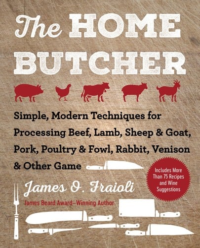 The Home Butcher: Simple, Modern Techniques for Processing Beef, Lamb, Sheep and Goat, Pork, Poultry and Fowl, Rabbit, Venison and Other Game