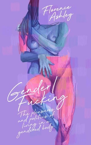 Gender/Fucking: The Pleasures and Politics of Living in a Gendered Body
