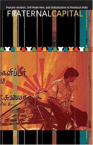 Fraternal Capital: Peasant-Workers, Self-Made Men, and Globalization in Provincial India
