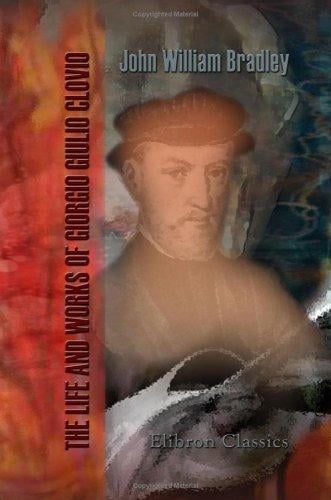 The Life and Works of Giorgio Giulio Clovio, Miniaturist, with Notices of His Contemporaries, and of the Art of Book Decoration in the Sixteenth Century