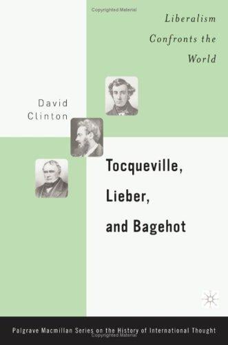Tocqueville, Lieber, and Bagehot: Liberalism Confronts the World (Palgrave MacMillan History of International Thought)