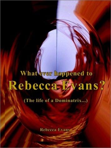 What Ever Happened to Rebecca Evans?: (The Life of a Dominatrix. . .)