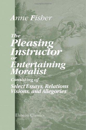 The Pleasing Instructor, or, Entertaining Moralist: Consisting of Select Essays, Relations, Visions, and Allegories: Collected from the Most Eminent English ... Which Are Prefixed New Thoughts on Education