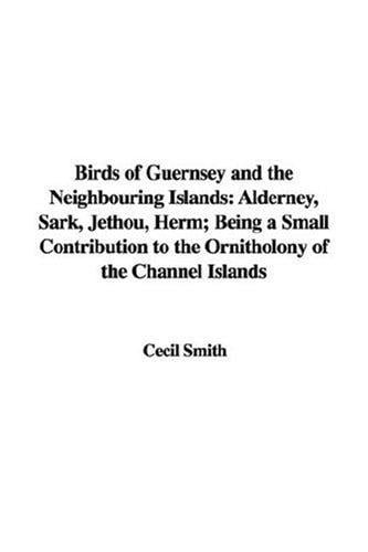 Birds of Guernsey And the Neighbouring Islands:: Alderney, Sark, Jethou, Herm; Being a Small Contribution to the Ornitholony of the Channel Islands