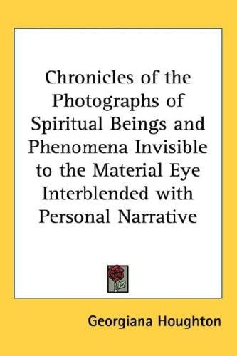 Chronicles of the Photographs of Spiritual Beings and Phenomena Invisible to the Material Eye Interblended with Personal Narrative
