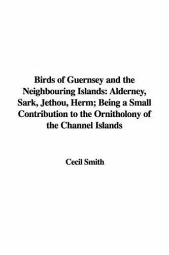 Birds of Guernsey and the Neighbouring Islands: Alderney, Sark, Jethou, Herm; Being a Small Contribution to the Ornitholony of the Channel Islands