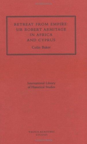 Retreat From Empire: Sir Robert Armitage in Africa and Cyprus (International Library of Historical Studies, 16)