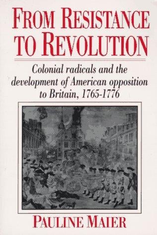 From Resistance to Revolution: Colonial Radicals and the Development of American Opposition to Britain, 1765-1776
