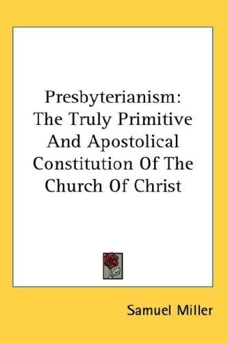 Presbyterianism: The Truly Primitive And Apostolical Constitution Of The Church Of Christ