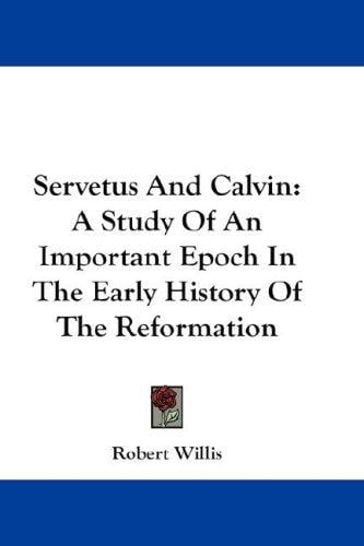 Servetus And Calvin: A Study Of An Important Epoch In The Early History Of The Reformation