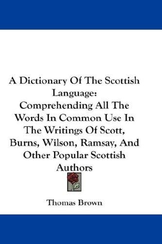 A Dictionary Of The Scottish Language: Comprehending All The Words In Common Use In The Writings Of Scott, Burns, Wilson, Ramsay, And Other Popular Scottish Authors