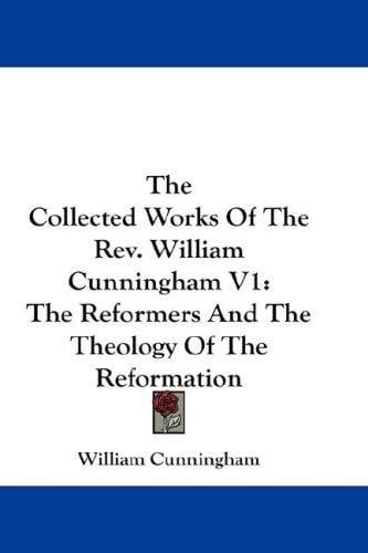 The Collected Works Of The Rev. William Cunningham V1: The Reformers And The Theology Of The Reformation