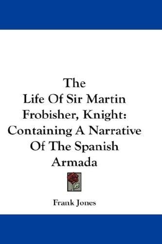 The Life Of Sir Martin Frobisher, Knight: Containing A Narrative Of The Spanish Armada
