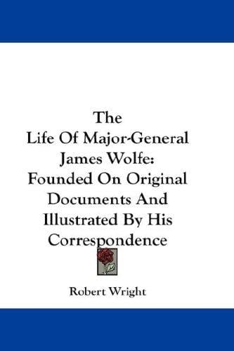 The Life Of Major-General James Wolfe: Founded On Original Documents And Illustrated By His Correspondence
