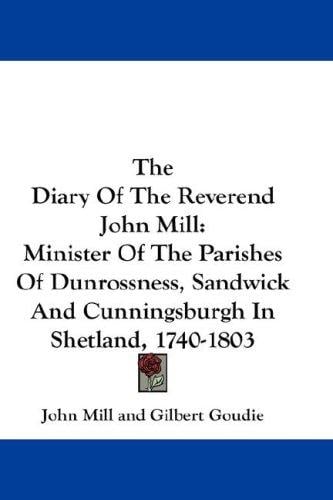 The Diary Of The Reverend John Mill: Minister Of The Parishes Of Dunrossness, Sandwick And Cunningsburgh In Shetland, 1740-1803