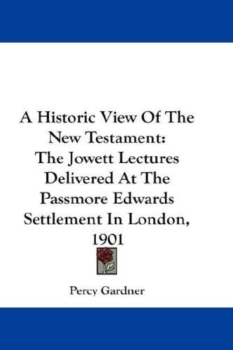 A Historic View Of The New Testament: The Jowett Lectures Delivered At The Passmore Edwards Settlement In London, 1901