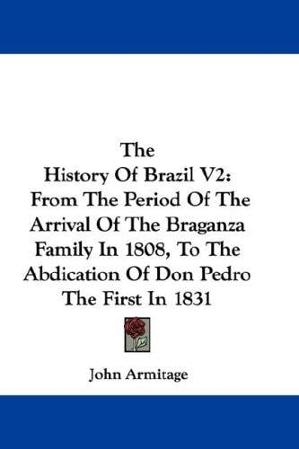 The History Of Brazil V2: From The Period Of The Arrival Of The Braganza Family In 1808, To The Abdication Of Don Pedro The First In 1831