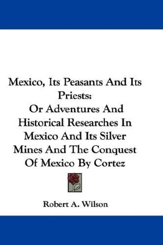 Mexico, Its Peasants And Its Priests: Or Adventures And Historical Researches In Mexico And Its Silver Mines And The Conquest Of Mexico By Cortez