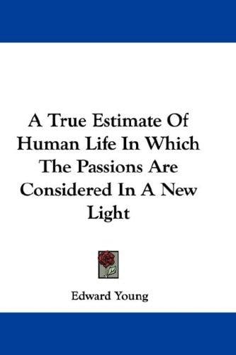 A True Estimate Of Human Life In Which The Passions Are Considered In A New Light