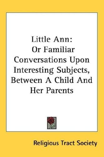 Little Ann: Or Familiar Conversations Upon Interesting Subjects, Between A Child And Her Parents