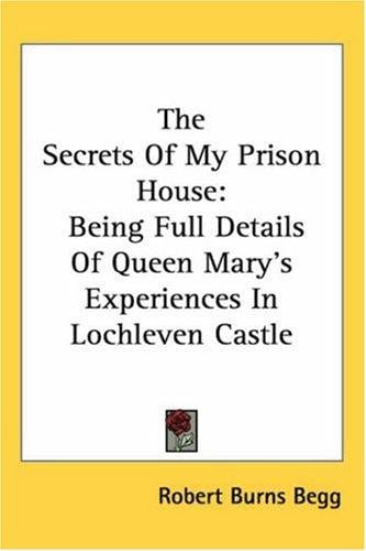The Secrets of My Prison House: Being Full Details of Queen Mary's Experiences in Lochleven Castle