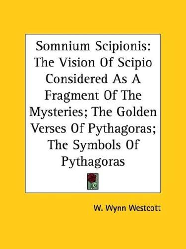Somnium Scipionis: The Vision of Scipio Considered As a Fragment of the Mysteries; the Golden Verses of Pythagoras; the Symbols of Pythagoras