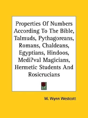 Properties Of Numbers According To The Bible, Talmuds, Pythagoreans, Romans, Chaldeans, Egyptians, Hindoos, Mediaeval Magicians, Hermetic Students And Rosicrucians
