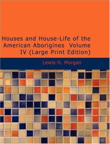 Houses and House-Life of the American Aborigines, Volume IV (Large Print Edition)