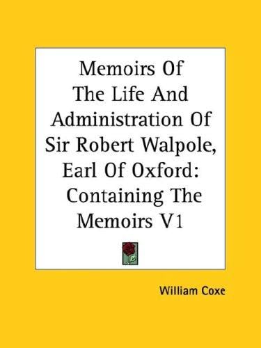 Memoirs Of The Life And Administration Of Sir Robert Walpole, Earl Of Oxford: Containing The Memoirs V1