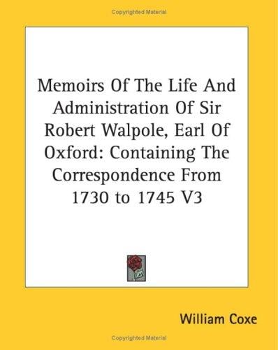 Memoirs Of The Life And Administration Of Sir Robert Walpole, Earl Of Oxford: Containing The Correspondence From 1730 to 1745 V3