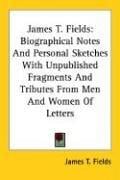 James T. Fields: Biographical Notes And Personal Sketches With Unpublished Fragments And Tributes From Men And Women Of Letters