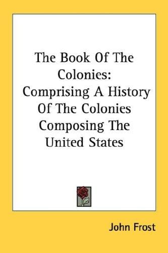 The Book Of The Colonies: Comprising A History Of The Colonies Composing The United States