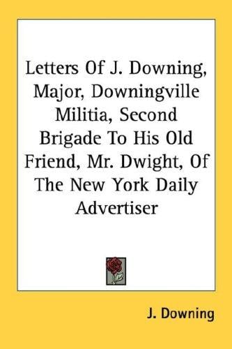 Letters Of J. Downing, Major, Downingville Militia, Second Brigade To His Old Friend, Mr. Dwight, Of The New York Daily Advertiser